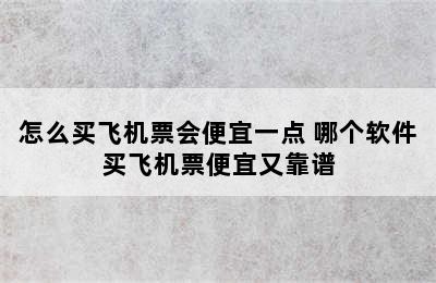 怎么买飞机票会便宜一点 哪个软件买飞机票便宜又靠谱